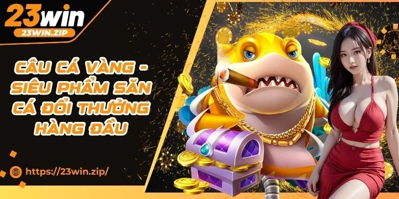 Câu Cá Vàng - Siêu Phẩm Săn Cá Đổi Thưởng Hàng Đầu 